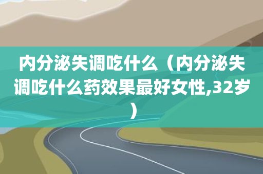 内分泌失调吃什么（内分泌失调吃什么药效果最好女性,32岁）