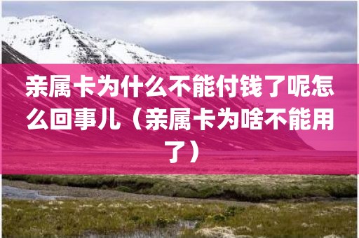 亲属卡为什么不能付钱了呢怎么回事儿（亲属卡为啥不能用了）