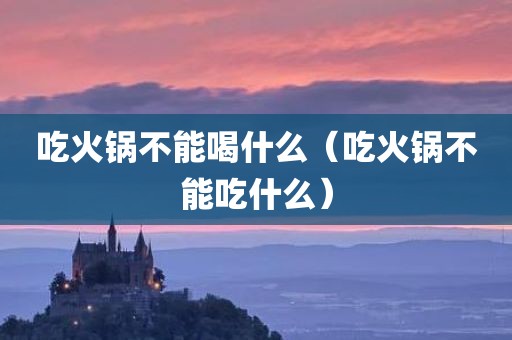 吃火锅不能喝什么（吃火锅不能吃什么）
