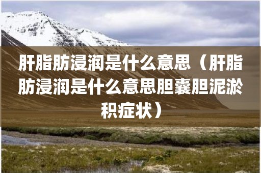 肝脂肪浸润是什么意思（肝脂肪浸润是什么意思胆囊胆泥淤积症状）