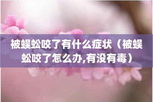 被蜈蚣咬了有什么症状（被蜈蚣咬了怎么办,有没有毒）