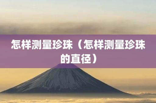 怎样测量珍珠（怎样测量珍珠的直径）