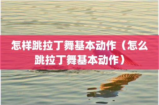 怎样跳拉丁舞基本动作（怎么跳拉丁舞基本动作）