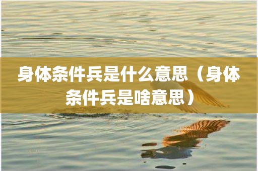 身体条件兵是什么意思（身体条件兵是啥意思）