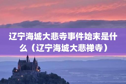 辽宁海城大悲寺事件始末是什么（辽宁海城大悲禅寺）