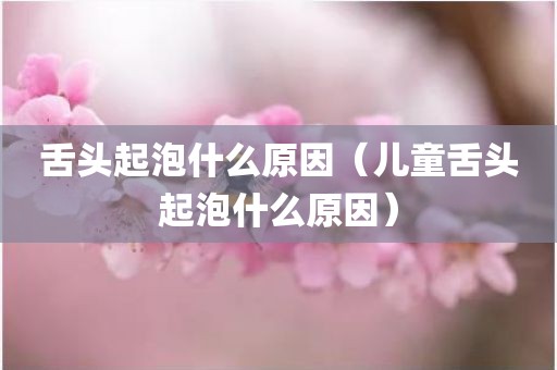 舌头起泡什么原因(儿童舌头起泡什么原因) 舌头起泡什么原因(儿童舌头起泡什么原因)