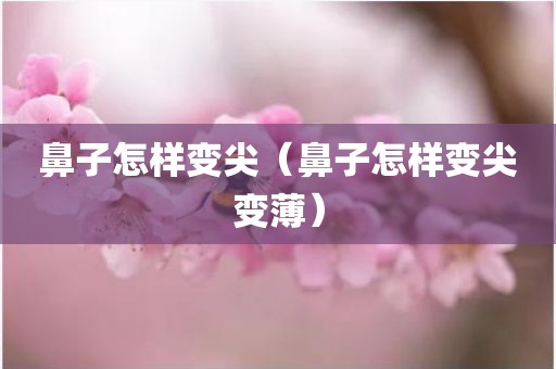 鼻子怎样变尖（鼻子怎样变尖变薄）
