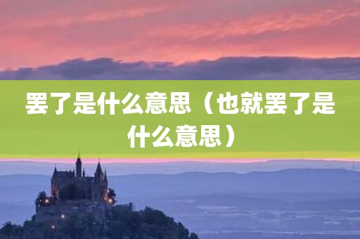 罢了是什么意思（也就罢了是什么意思）