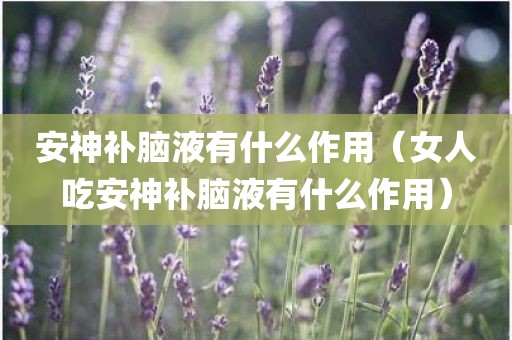 安神补脑液有什么作用(女人吃安神补脑液有什么作用)