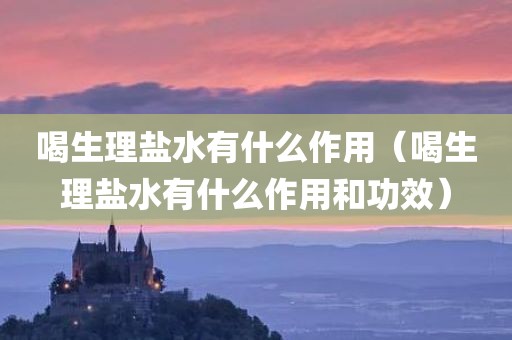 喝生理盐水有什么作用（喝生理盐水有什么作用和功效）
