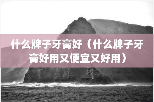 什么牌子牙膏好（什么牌子牙膏好用又便宜又好用）