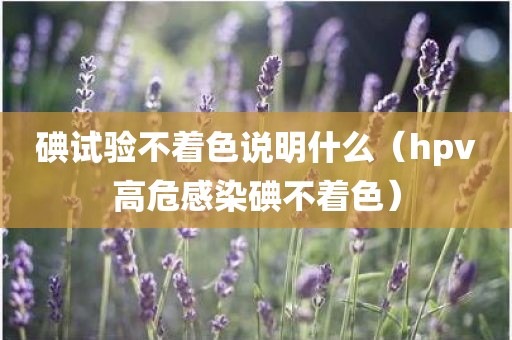 碘试验不着色说明什么（hpv高危感染碘不着色）
