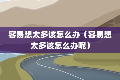 容易想太多该怎么办（容易想太多该怎么办呢）