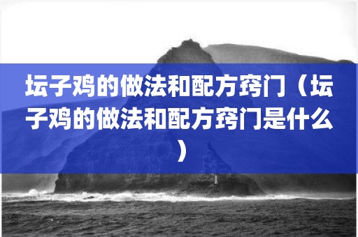 坛子鸡的做法和配方窍门（坛子鸡的做法和配方窍门是什么）