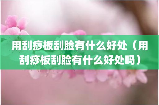 用刮痧板刮脸有什么好处（用刮痧板刮脸有什么好处吗）