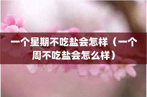 一个星期不吃盐会怎样（一个周不吃盐会怎么样）