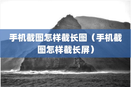 手机截图怎样截长图（手机截图怎样截长屏）