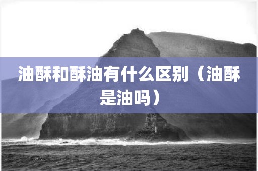 油酥和酥油有什么区别（油酥是油吗）