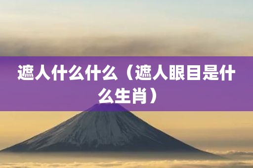 遮人什么什么(遮人眼目是什么生肖)