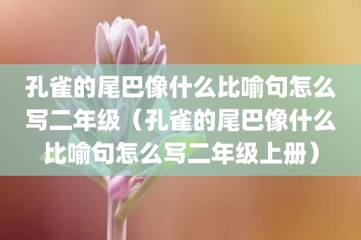 孔雀的尾巴像什么比喻句怎么写二年级（孔雀的尾巴像什么比喻句怎么写二年级上册）
