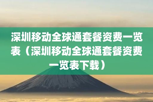 深圳移动全球通套餐资费一览表（深圳移动全球通套餐资费一览表下载）