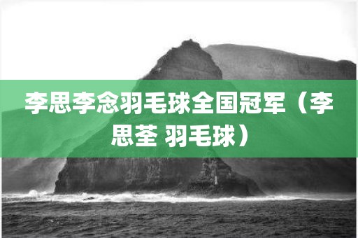 李思李念羽毛球全国冠军（李思荃 羽毛球）