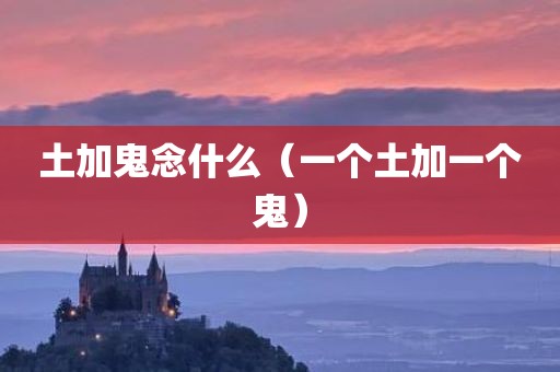 土加鬼念什么(一个土加一个鬼)