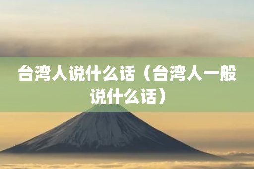 台湾人说什么话（台湾人一般说什么话）