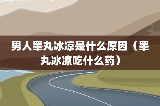 男人睾丸冰凉是什么原因（睾丸冰凉吃什么药）