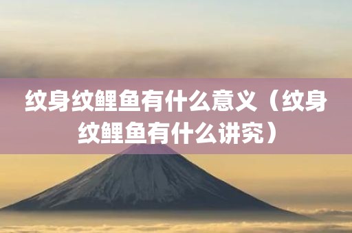 纹身纹鲤鱼有什么意义（纹身纹鲤鱼有什么讲究）