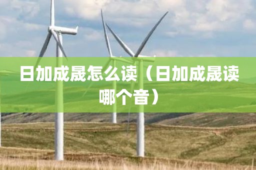 日加成晟怎么读（日加成晟读哪个音）