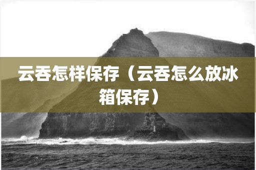 云吞怎样保存（云吞怎么放冰箱保存）