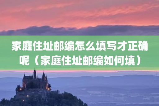 家庭住址邮编怎么填写才正确呢（家庭住址邮编如何填）