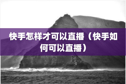 快手怎样才可以直播（快手如何可以直播）