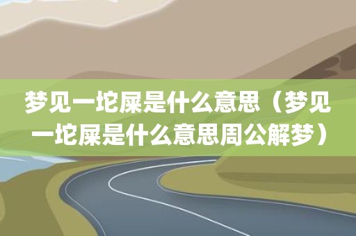 梦见一坨屎是什么意思（梦见一坨屎是什么意思周公解梦）