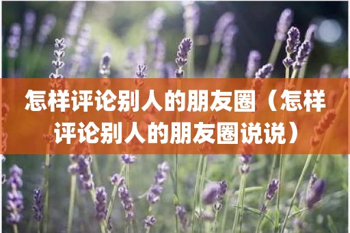 怎样评论别人的朋友圈（怎样评论别人的朋友圈说说）