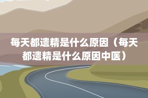 每天都遗精是什么原因（每天都遗精是什么原因中医）