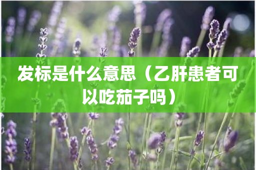 发标是什么意思（乙肝患者可以吃茄子吗）