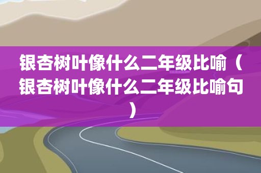 银杏树叶像什么二年级比喻（银杏树叶像什么二年级比喻句）