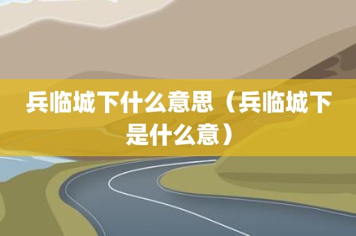兵临城下什么意思（兵临城下是什么意）