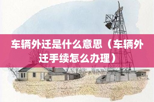 车辆外迁是什么意思（车辆外迁手续怎么办理）