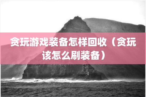 贪玩游戏装备怎样回收（贪玩该怎么刷装备）