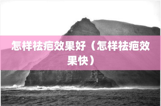 怎样祛疤效果好（怎样祛疤效果快）