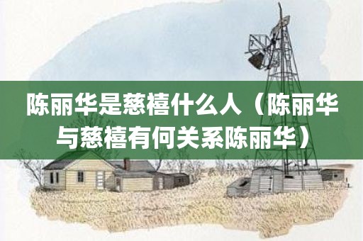 陈丽华是慈禧什么人（陈丽华与慈禧有何关系陈丽华）