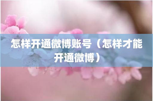 怎样开通微博账号（怎样才能开通微博）