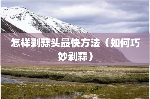 怎样剥蒜头最快方法（如何巧妙剥蒜）