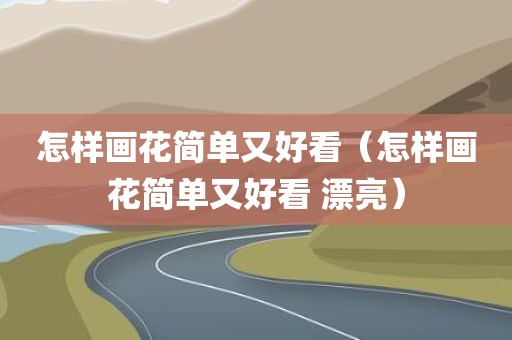 怎样画花简单又好看（怎样画花简单又好看 漂亮）