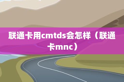 联通卡用cmtds会怎样（联通卡mnc）