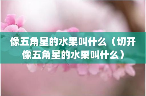 像五角星的水果叫什么(切开像五角星的水果叫什么)