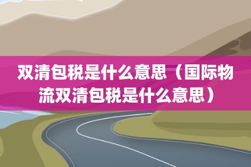 双清包税是什么意思（国际物流双清包税是什么意思）